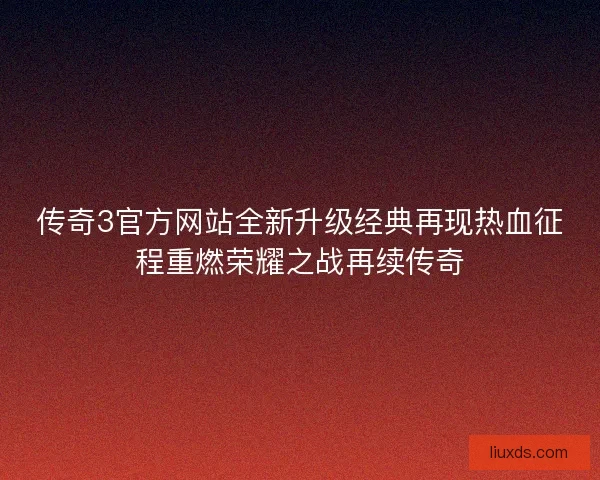 传奇3官方网站全新升级经典再现热血征程重燃荣耀之战再续传奇