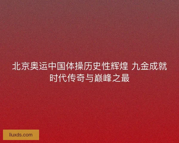 北京奥运中国体操历史性辉煌 九金成就时代传奇与巅峰之最