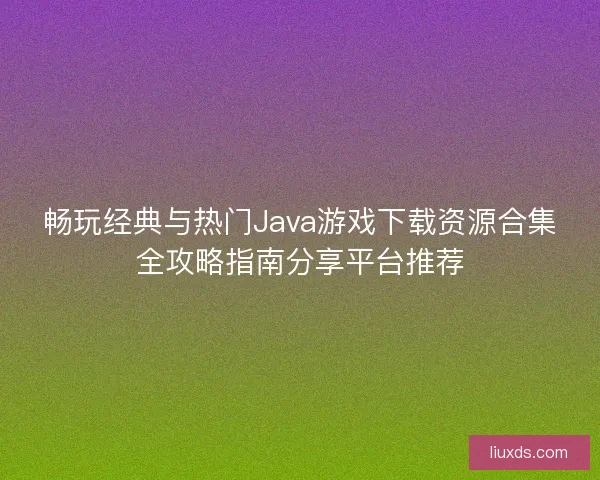 畅玩经典与热门Java游戏下载资源合集全攻略指南分享平台推荐